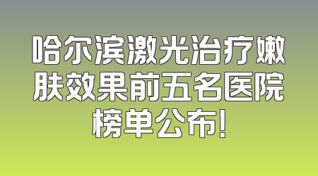 哈尔滨激光治疗嫩肤效果前五名医院榜单公布！