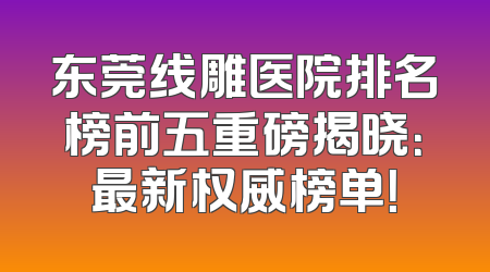 东莞线雕医院排名榜前五重磅揭晓：最新权威榜单！