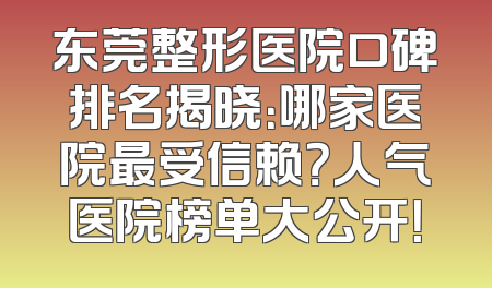 东莞整形医院口碑排名揭晓：哪家医院最受信赖？人气医院榜单大公开！