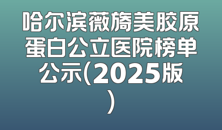 哈尔滨薇旖美胶原蛋白公立医院榜单公示（2025版）