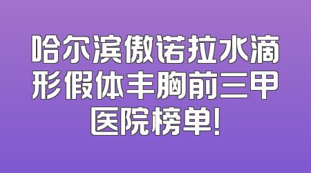 哈尔滨傲诺拉水滴形假体丰胸前三甲医院榜单！