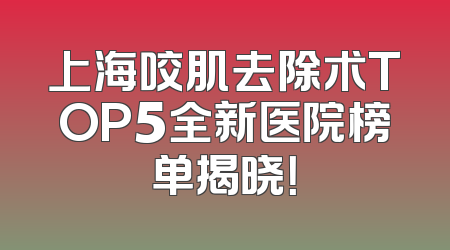 上海咬肌去除术TOP5全新医院榜单揭晓！