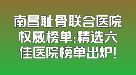 南昌耻骨联合医院权威榜单：精选六佳医院榜单出炉！