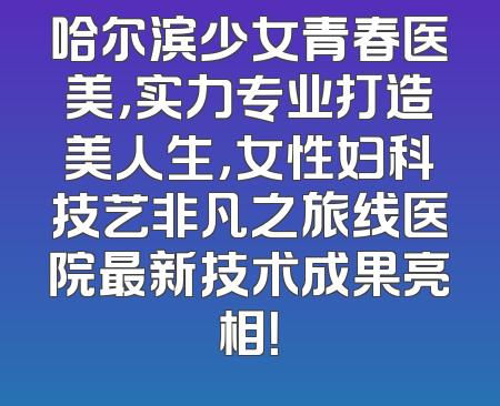 哈尔滨少女青春医美，实力专业打造美人生，女性妇科技艺非凡之旅线医院最新技术成果亮相！