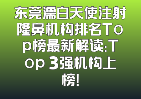 东莞濡白天使注射隆鼻机构排名Top榜最新解读：Top 3强机构上榜！