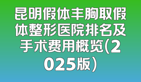 昆明假体丰胸取假体整形医院排名及手术费用概览（2025版）