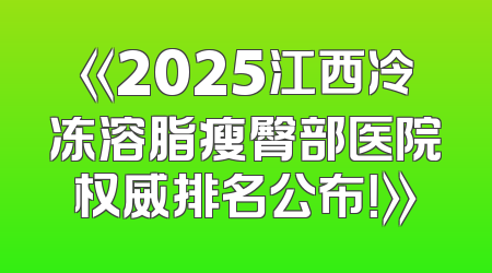 《2025江西冷冻溶脂瘦臀部医院权威排名公布！》