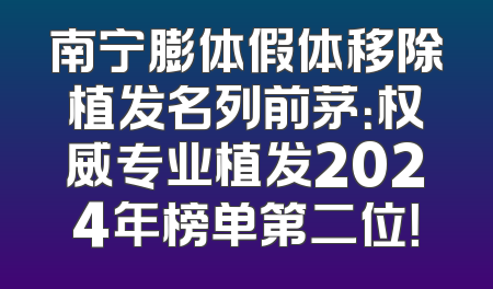 南宁膨体假体移除植发名列前茅：权威专业植发2024年榜单第二位！