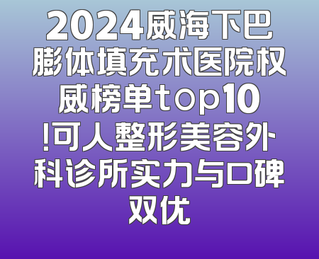 2024威海下巴膨体填充术医院权威榜单top10！可人整形美容外科诊所实力与口碑双优