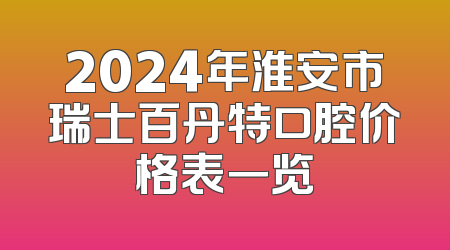 2024年淮安市瑞士百丹特口腔价格表一览