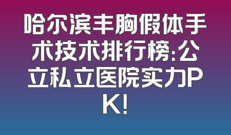 哈尔滨丰胸假体手术技术排行榜：公立私立医院实力PK！