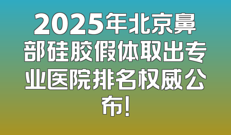 2025年北京鼻部硅胶假体取出专业医院排名权威公布！