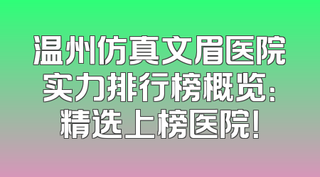 温州仿真文眉医院实力排行榜概览：精选上榜医院！