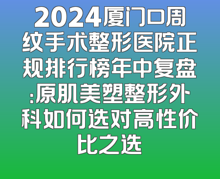 2024厦门口周纹手术整形医院正规排行榜年中复盘：原肌美塑整形外科如何选对高性价比之选