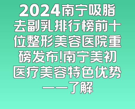2024南宁吸脂去副乳排行榜前十位整形美容医院重磅发布！南宁美初医疗美容特色优势一一了解