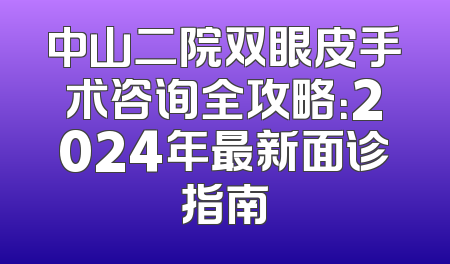 中山二院双眼皮手术咨询全攻略：2024年最新面诊指南