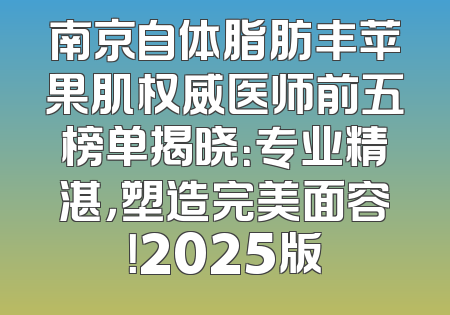 南京自体脂肪丰苹果肌权威医师前五榜单揭晓：专业精湛，塑造完美面容！2025版