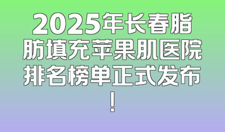 2025年长春脂肪填充苹果肌医院排名榜单正式发布！