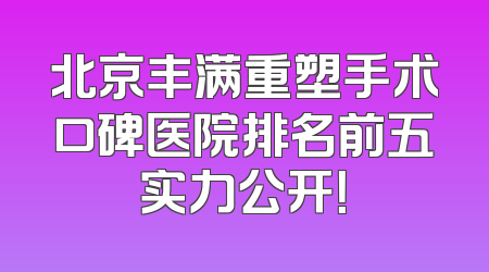 北京丰满重塑手术口碑医院排名前五实力公开！