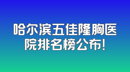 哈尔滨五佳隆胸医院排名榜公布！