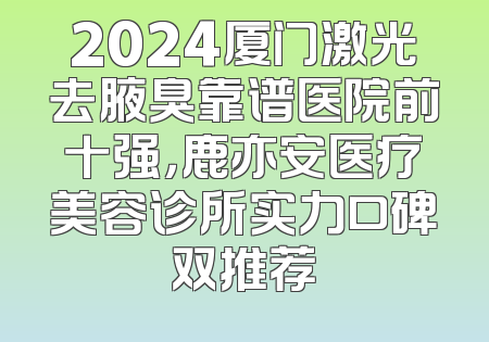 2024厦门激光去腋臭靠谱医院前十强，鹿亦安医疗美容诊所实力口碑双推荐