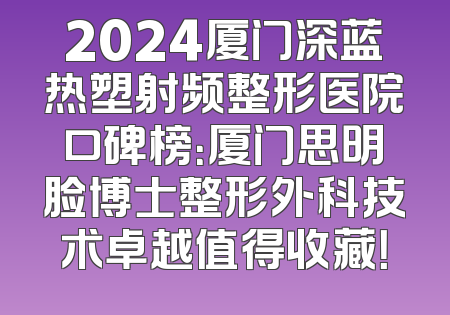 2024厦门深蓝热塑射频整形医院口碑榜：厦门思明脸博士整形外科技术卓越值得收藏！
