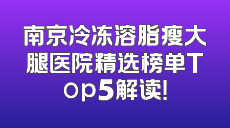 南京冷冻溶脂瘦大腿医院精选榜单Top5解读！