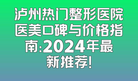 泸州热门整形医院医美口碑与价格指南：2024年最新推荐！