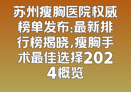 苏州瘦胸医院权威榜单发布：最新排行榜揭晓，瘦胸手术最佳选择2024概览