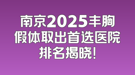 南京2025丰胸假体取出首选医院排名揭晓！