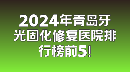 2024年青岛牙光固化修复医院排行榜前5!