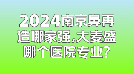 2024南京鼻再造哪家强，大麦盛哪个医院专业？