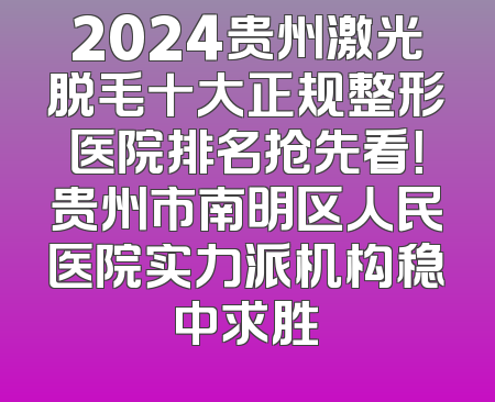 2024贵州激光脱毛十大正规整形医院排名抢先看！贵州市南明区人民医院实力派机构稳中求胜