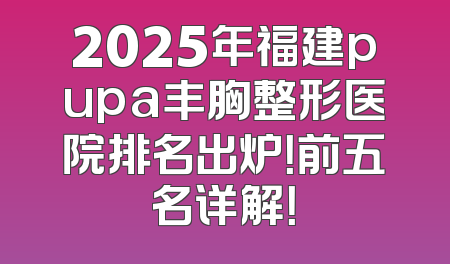 2025年福建pupa丰胸整形医院排名出炉！前五名详解！