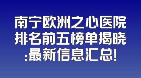 南宁欧洲之心医院排名前五榜单揭晓：最新信息汇总！