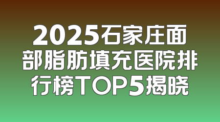 2025石家庄面部脂肪填充医院排行榜TOP5揭晓