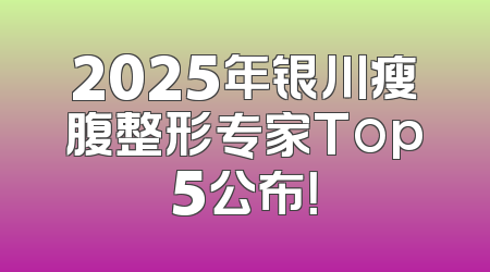 2025年银川瘦腹整形专家Top5公布！