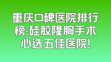 重庆口碑医院排行榜：硅胶隆胸手术心选五佳医院！