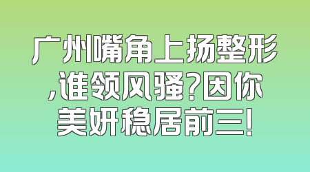 广州嘴角上扬整形，谁领风骚？因你美妍稳居前三！