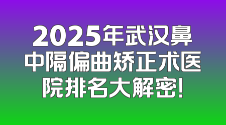 2025年武汉鼻中隔偏曲矫正术医院排名大解密！