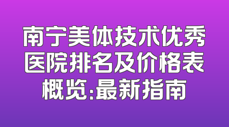 南宁美体技术优秀医院排名及价格表概览：最新指南