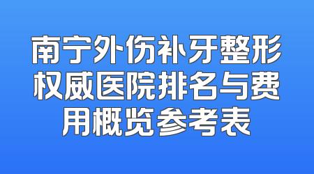 南宁外伤补牙整形权威医院排名与费用概览参考表