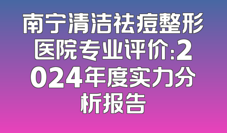 南宁清洁祛痘整形医院专业评价：2024年度实力分析报告