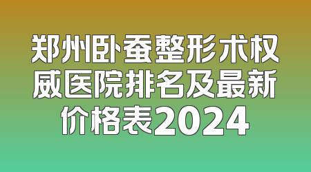 郑州卧蚕整形术权威医院排名及最新价格表2024