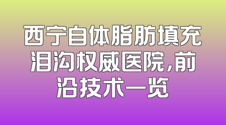 西宁自体脂肪填充泪沟权威医院，前沿技术一览