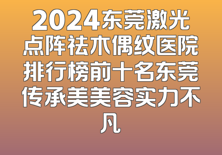 2024东莞激光点阵祛木偶纹医院排行榜前十名东莞传承美美容实力不凡