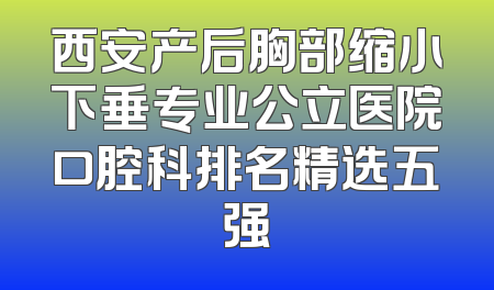 西安产后胸部缩小下垂专业公立医院口腔科排名精选五强