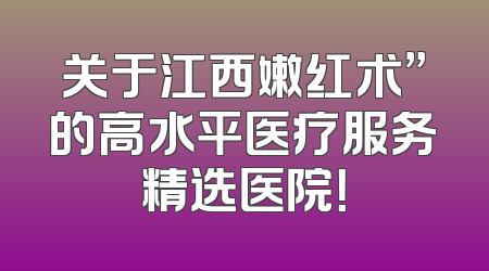 关于江西嫩红术”的高水平医疗服务精选医院！