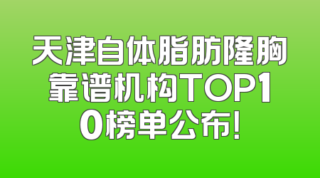 天津自体脂肪隆胸靠谱机构TOP10榜单公布！