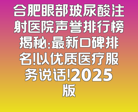 合肥眼部玻尿酸注射医院声誉排行榜揭秘：最新口碑排名！以优质医疗服务说话！2025版